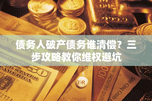 武汉债务人破产债务谁清偿?三步攻略教你维权避坑 武汉债务人破产债务谁清偿?三步攻略教你维权避坑