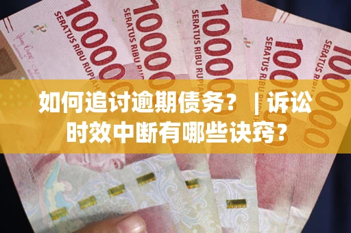武汉如何追讨逾期债务？ | 诉讼时效中断有哪些诀窍？