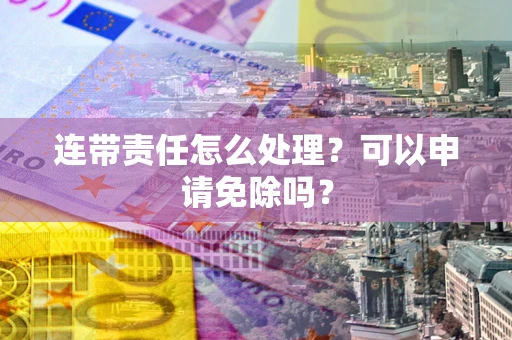 武汉连带责任怎么处理？可以申请免除吗？