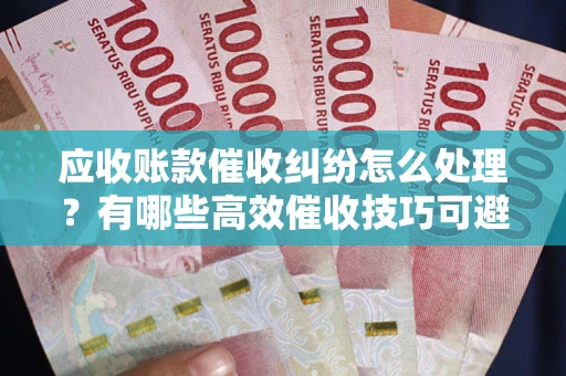 武汉应收账款催收纠纷怎么处理？有哪些高效催收技巧可避免坏账？