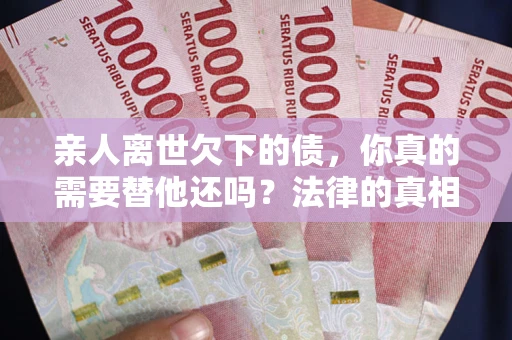 武汉亲人离世欠下的债，你真的需要替他还吗？法律的真相或许与你想的不一样