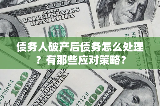 武汉债务人破产后债务怎么处理？有那些应对策略？