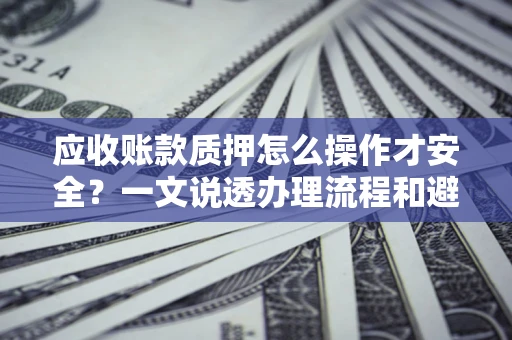 武汉应收账款质押怎么操作才安全？一文说透办理流程和避险绝招